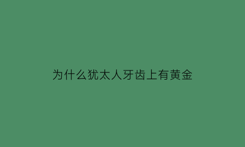 为什么犹太人牙齿上有黄金(犹太人为什么随身携带黄金)