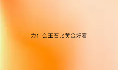 为什么玉石比黄金好看(为什么玉石值钱)