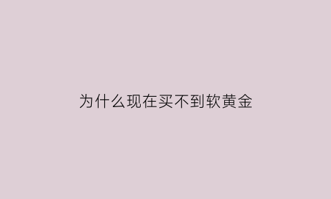 为什么现在买不到软黄金(为什么现在都是硬金软黄金少了)