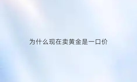 为什么现在卖黄金是一口价(为什么现在黄金都是一口价的)