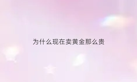 为什么现在卖黄金那么贵(为什么现在的黄金那么贵)