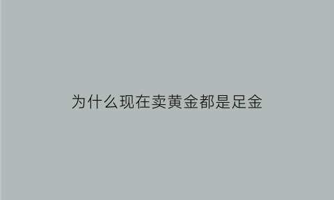 为什么现在卖黄金都是足金