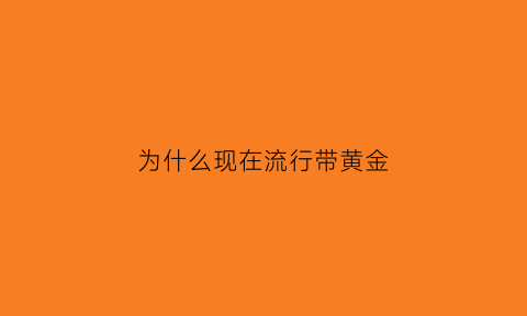 为什么现在流行带黄金(为什么现在流行带黄金戒指)