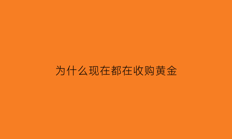 为什么现在都在收购黄金(为什么现在黄金回收价格这么高)