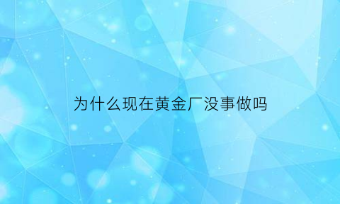 为什么现在黄金厂没事做吗(为什么现在黄金店都不回收了)