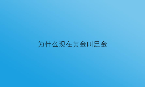 为什么现在黄金叫足金(黄金为什么不叫千足金了)