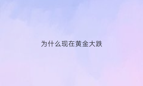 为什么现在黄金大跌(为什么黄金大跌楼市也下跌)