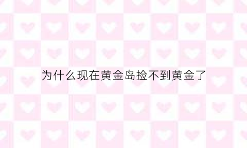 为什么现在黄金岛捡不到黄金了(为什么黄金岛里没有黄金)