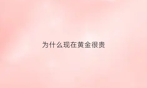 为什么现在黄金很贵(为什么现在黄金这么贵)