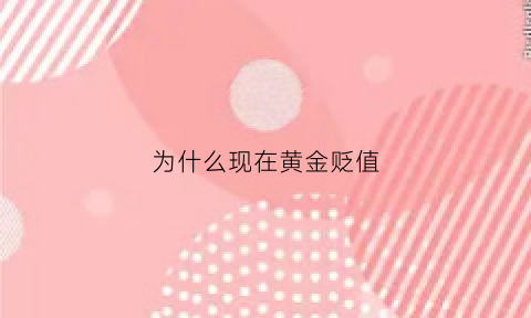 为什么现在黄金贬值(为什么现在黄金贬值那么快)