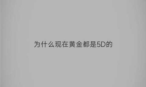 为什么现在黄金都是5D的(为什么5d黄金比别的黄金都要贵)