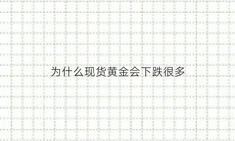 为什么现货黄金会下跌很多(为什么现货黄金涨而纸黄金跌)