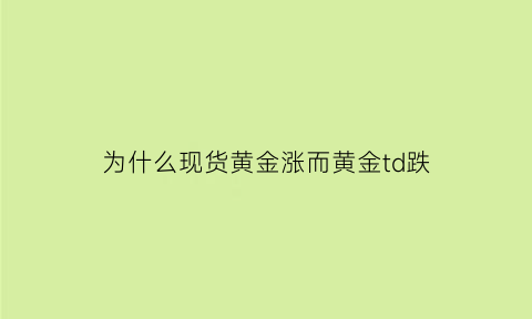 为什么现货黄金涨而黄金td跌(现货黄金为什么猛涨)