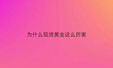 为什么现货黄金这么厉害(为什么现货黄金这么厉害的原因)