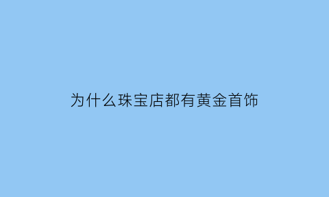 为什么珠宝店都有黄金首饰(为什么珠宝店那么多)