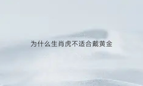 为什么生肖虎不适合戴黄金(属虎的人为什么不能戴金链子)