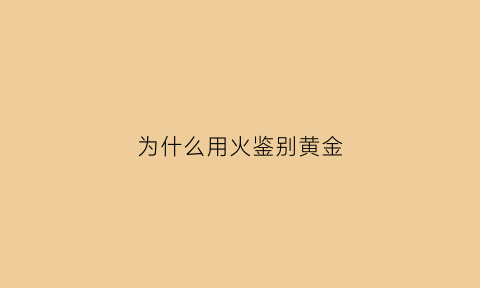 为什么用火鉴别黄金(为什么金要用火试)