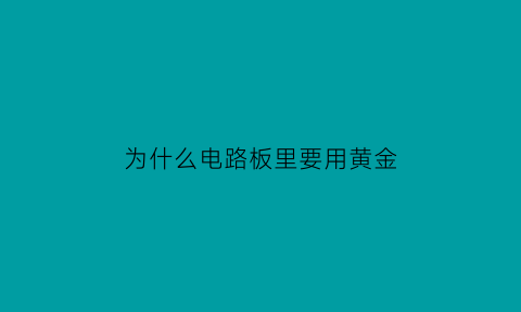 为什么电路板里要用黄金(电路板为什么用金不用银)