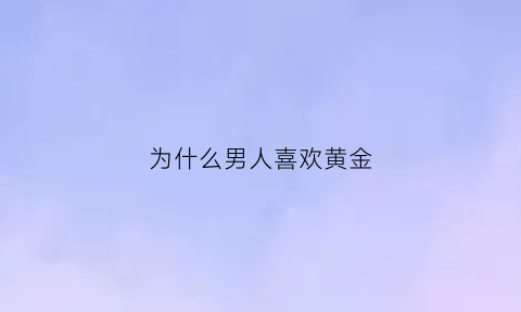 为什么男人喜欢黄金(为什么男人喜欢黄金手镯)