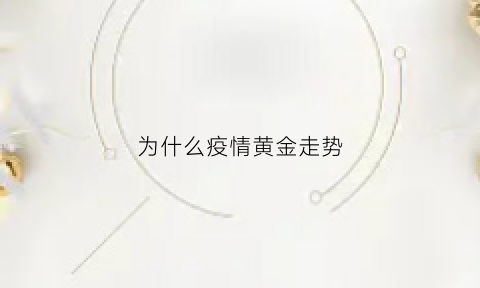 为什么疫情黄金走势(疫情为什么黄金会跌价)