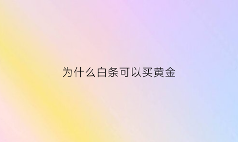 为什么白条可以买黄金(白条为什么不能取现金只有金条可以)