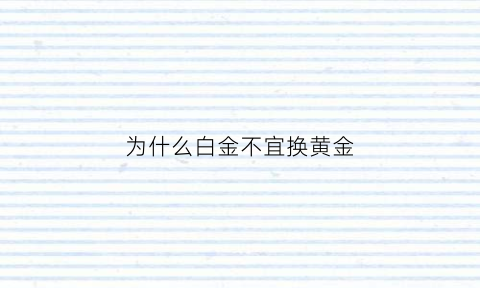 为什么白金不宜换黄金(为什么白金不值钱了)