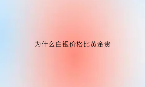 为什么白银价格比黄金贵(为什么白银价格这么低)