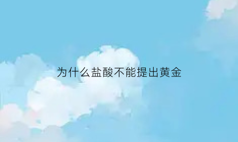 为什么盐酸不能提出黄金(盐酸为什么不能电离)