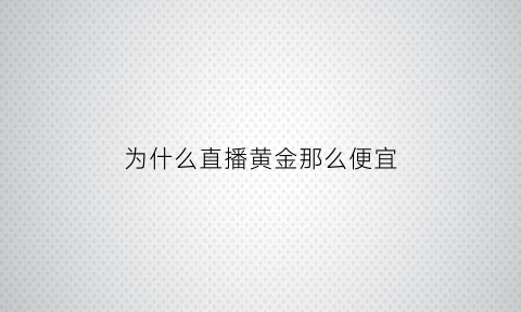 为什么直播黄金那么便宜