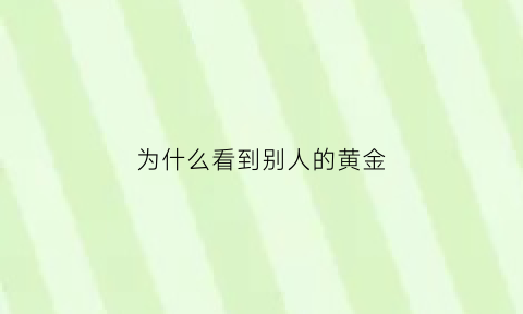 为什么看到别人的黄金(为什么看到别人的黄金会害怕呢)