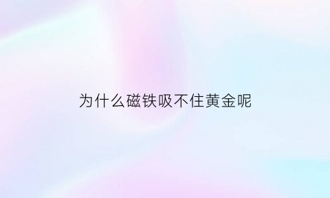 为什么磁铁吸不住黄金呢(黄金用磁铁能吸不起来是真的吗)