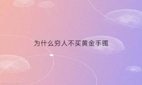 为什么穷人不买黄金手镯(现在为什么都不买黄金项链)