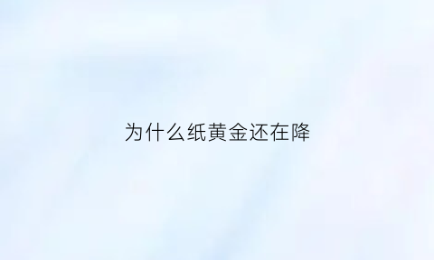 为什么纸黄金还在降(为什么纸黄金不保值)