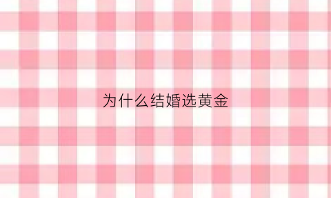 为什么结婚选黄金(为什么结婚要黄金)