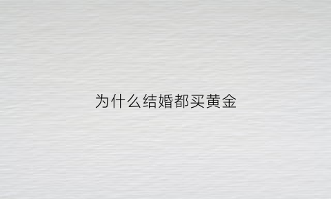 为什么结婚都买黄金(为什么结婚都要买黄金)