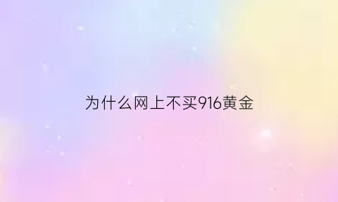 为什么网上不买916黄金(为什么916黄金比纯金卖的贵)