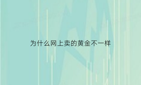 为什么网上卖的黄金不一样(为什么网上买的黄金颜色不一样)