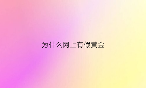 为什么网上有假黄金(网上的黄金为啥那么便宜)