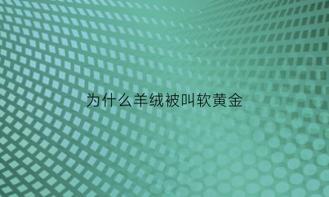 为什么羊绒被叫软黄金(羊绒被称为软黄金)