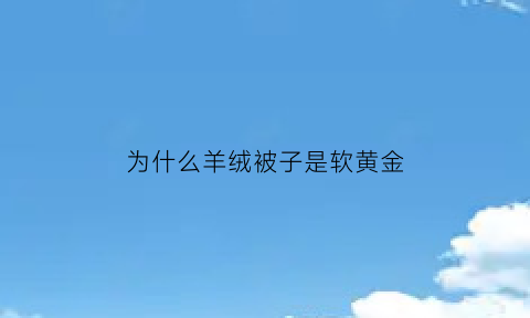 为什么羊绒被子是软黄金(羊绒被为什么有一股膻味儿)