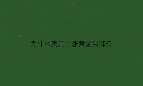 为什么美元上涨黄金会降价(美元贬值了黄金为什么涨价了)