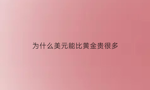 为什么美元能比黄金贵很多(为什么美元等于黄金)