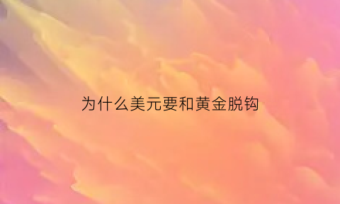 为什么美元要和黄金脱钩(美元为什么和黄金负相关)