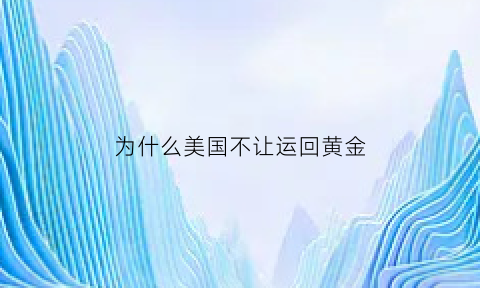 为什么美国不让运回黄金(为什么美国不让运回黄金呢)