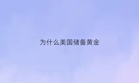 为什么美国储备黄金(为什么美国储备黄金那么少)