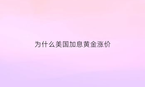 为什么美国加息黄金涨价(为什么美国加息黄金涨价了)