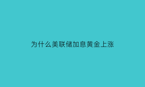 为什么美联储加息黄金上涨(为什么美联储加息黄金会涨)