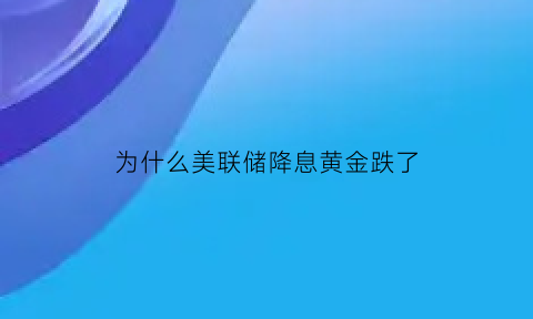 为什么美联储降息黄金跌了(美联储降息黄金是涨还是跌)