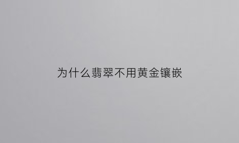 为什么翡翠不用黄金镶嵌(翡翠能用黄金镶嵌吗)