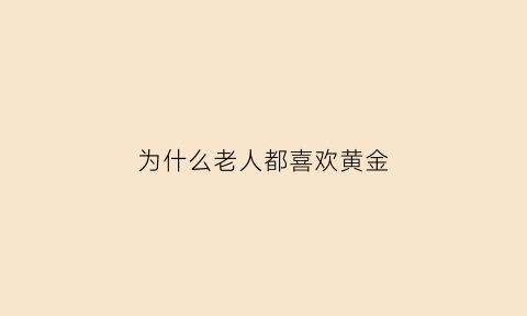 为什么老人都喜欢黄金(为什么年龄越大越喜欢黄金)